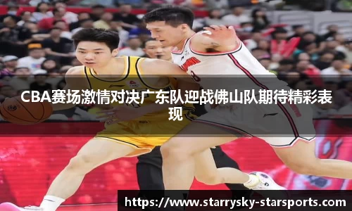 CBA赛场激情对决广东队迎战佛山队期待精彩表现